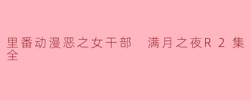 里番动漫恶之女干部 满月之夜R2集全